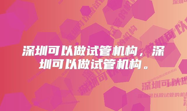 深圳可以做试管机构，深圳可以做试管机构。