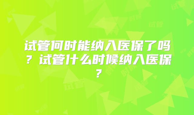 试管何时能纳入医保了吗？试管什么时候纳入医保？