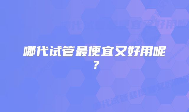 哪代试管最便宜又好用呢？