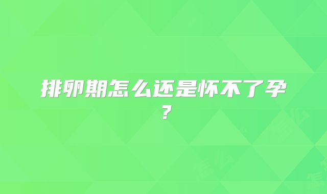 排卵期怎么还是怀不了孕？