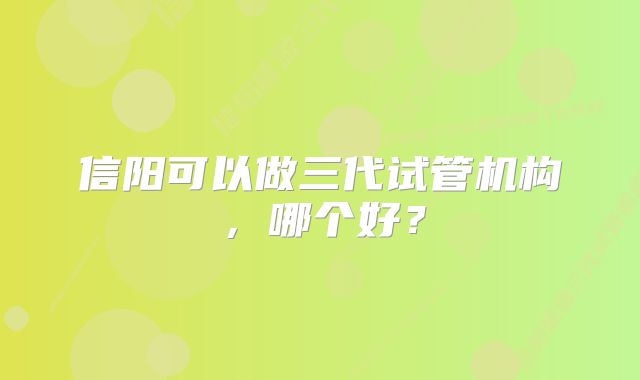 信阳可以做三代试管机构，哪个好？