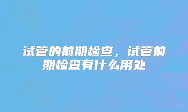 试管的前期检查，试管前期检查有什么用处