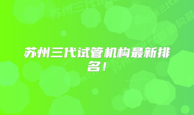 苏州三代试管机构最新排名！