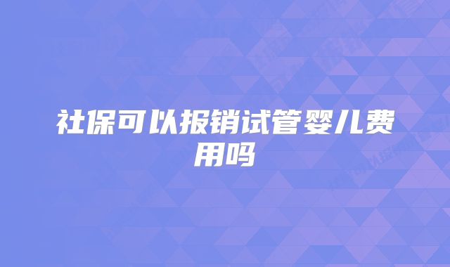 社保可以报销试管婴儿费用吗