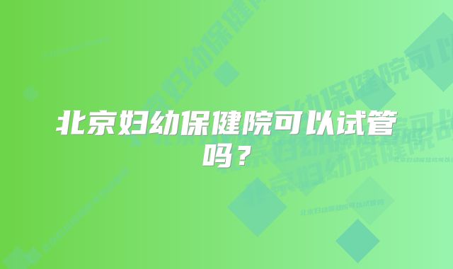 北京妇幼保健院可以试管吗？