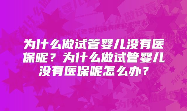 为什么做试管婴儿没有医保呢？为什么做试管婴儿没有医保呢怎么办？