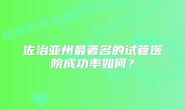 佐治亚州最著名的试管医院成功率如何？