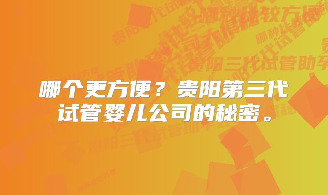 哪个更方便？贵阳第三代试管婴儿公司的秘密。