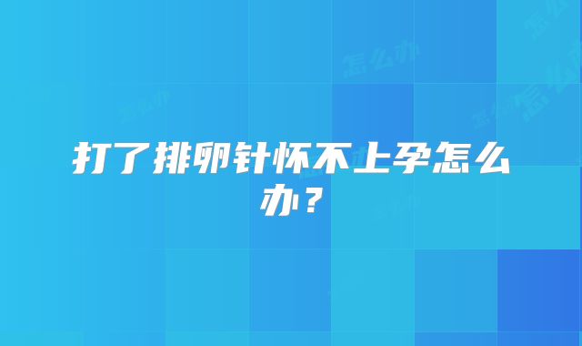 打了排卵针怀不上孕怎么办？