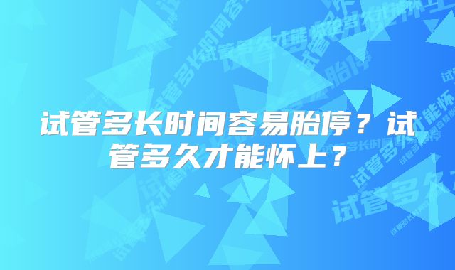 试管多长时间容易胎停？试管多久才能怀上？