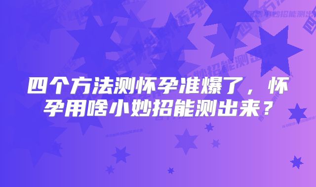 四个方法测怀孕准爆了，怀孕用啥小妙招能测出来？