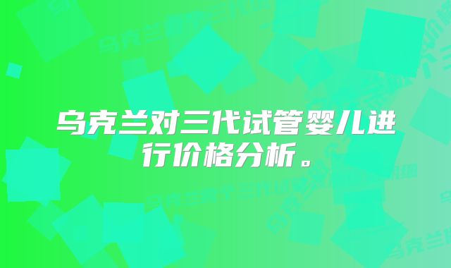 乌克兰对三代试管婴儿进行价格分析。