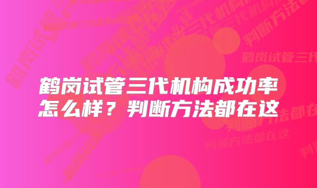 鹤岗试管三代机构成功率怎么样？判断方法都在这