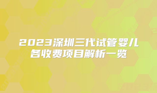 2023深圳三代试管婴儿各收费项目解析一览