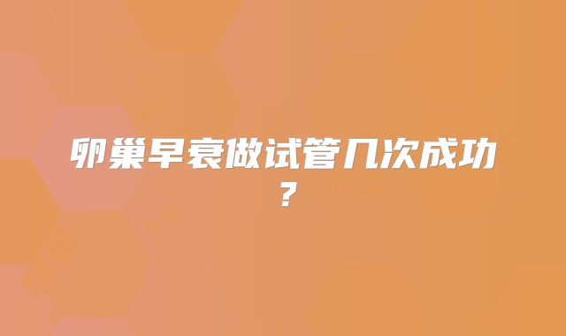 卵巢早衰做试管几次成功？