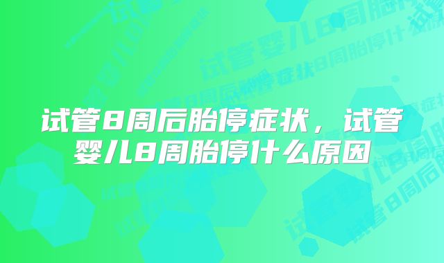 试管8周后胎停症状，试管婴儿8周胎停什么原因