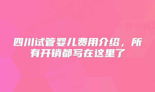 四川试管婴儿费用介绍，所有开销都写在这里了