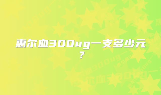 惠尔血300ug一支多少元？