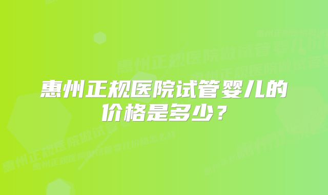 惠州正规医院试管婴儿的价格是多少？