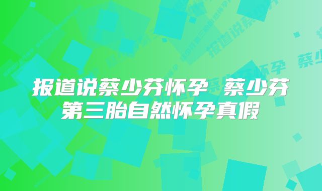 报道说蔡少芬怀孕 蔡少芬第三胎自然怀孕真假