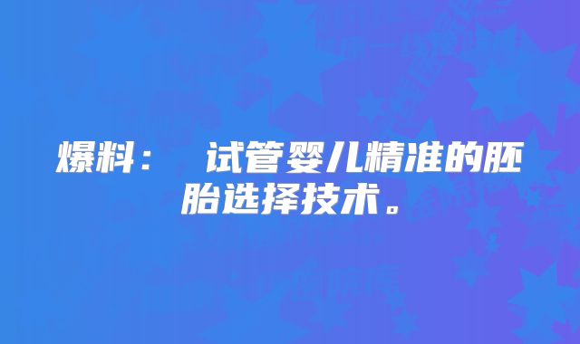 爆料： 试管婴儿精准的胚胎选择技术。