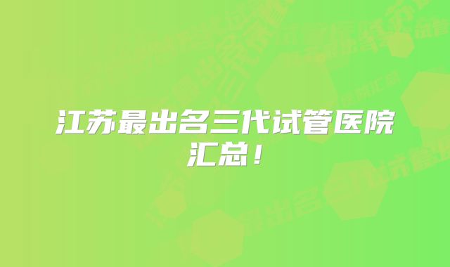 江苏最出名三代试管医院汇总！