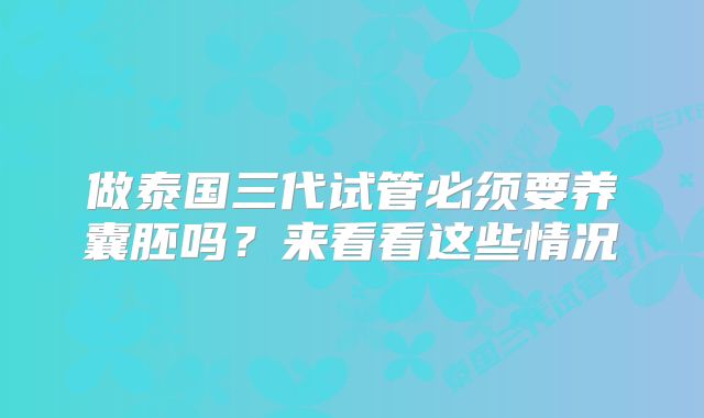 做泰国三代试管必须要养囊胚吗？来看看这些情况