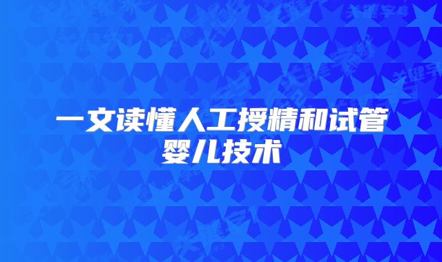 一文读懂人工授精和试管婴儿技术