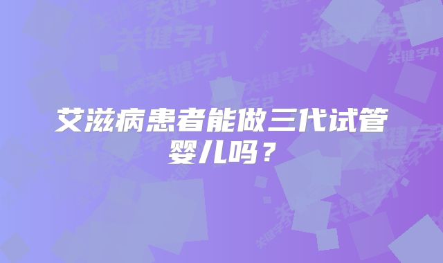 艾滋病患者能做三代试管婴儿吗？