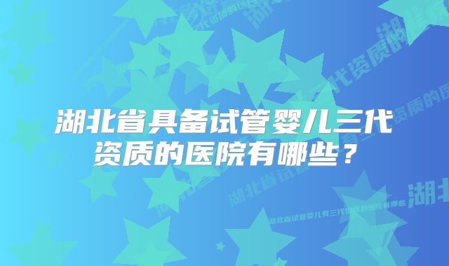 湖北省具备试管婴儿三代资质的医院有哪些？