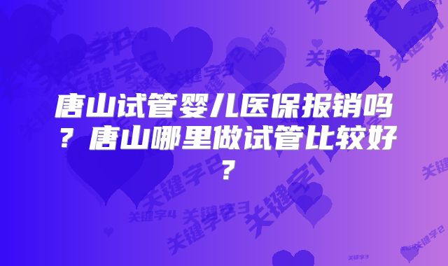 唐山试管婴儿医保报销吗？唐山哪里做试管比较好？