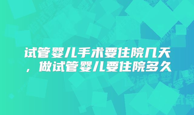 试管婴儿手术要住院几天，做试管婴儿要住院多久