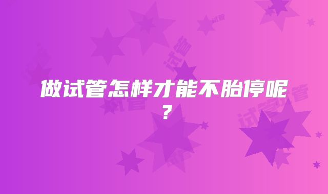 做试管怎样才能不胎停呢？