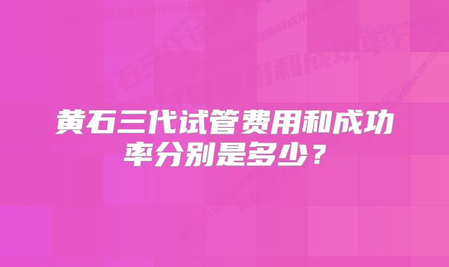 黄石三代试管费用和成功率分别是多少？