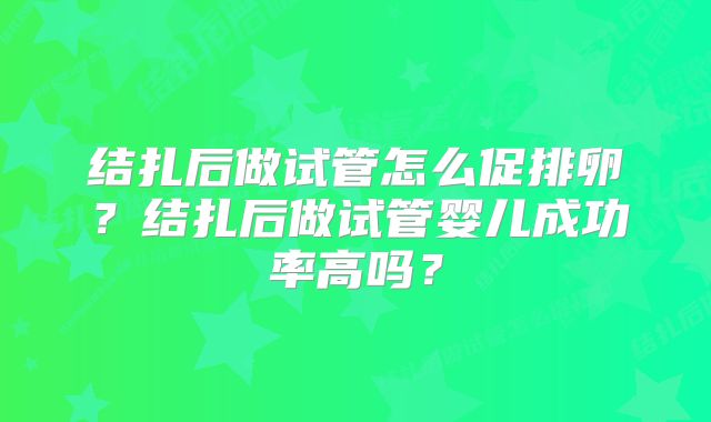 结扎后做试管怎么促排卵？结扎后做试管婴儿成功率高吗？