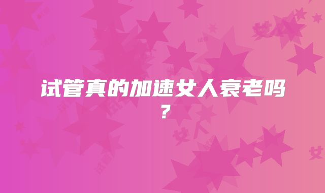 试管真的加速女人衰老吗？