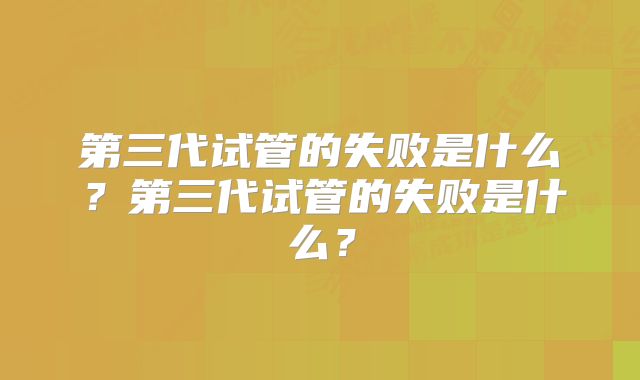 第三代试管的失败是什么？第三代试管的失败是什么？