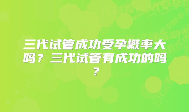 三代试管成功受孕概率大吗？三代试管有成功的吗？