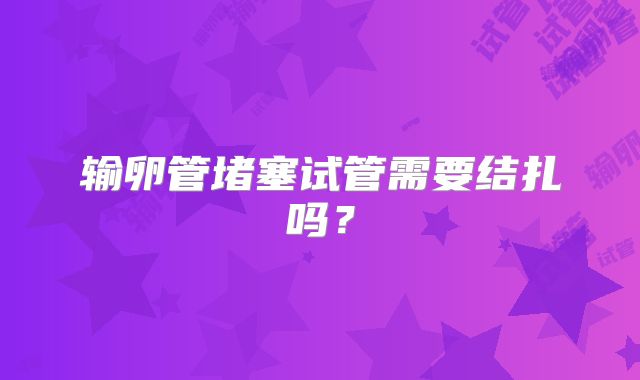 输卵管堵塞试管需要结扎吗？