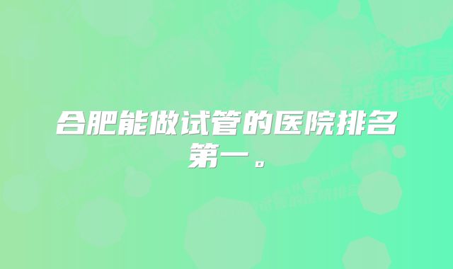 合肥能做试管的医院排名第一。