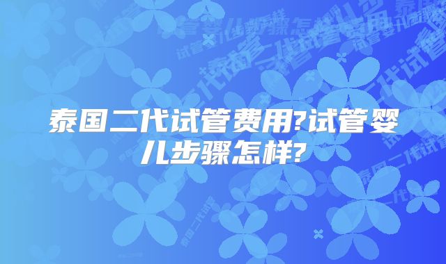 泰国二代试管费用?试管婴儿步骤怎样?