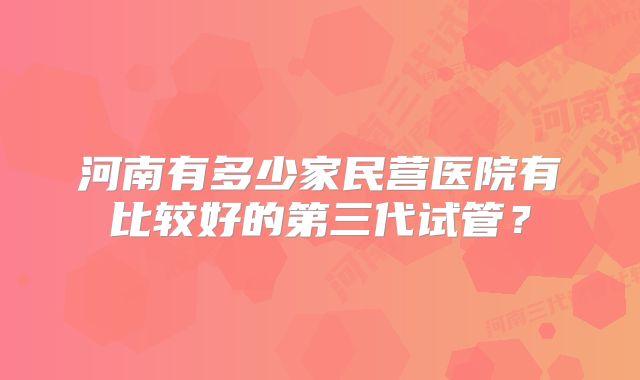 河南有多少家民营医院有比较好的第三代试管？