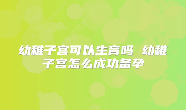 幼稚子宫可以生育吗 幼稚子宫怎么成功备孕