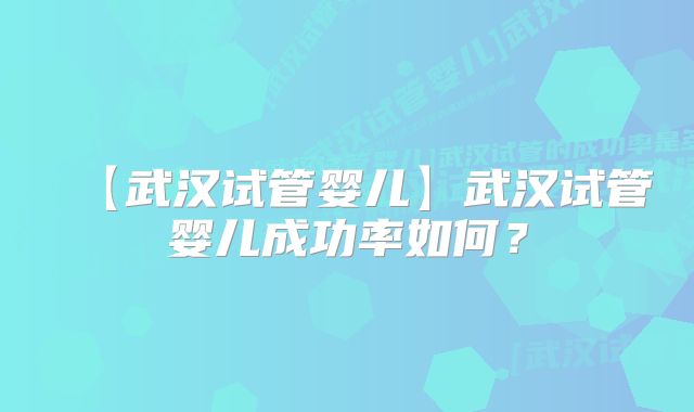 【武汉试管婴儿】武汉试管婴儿成功率如何？