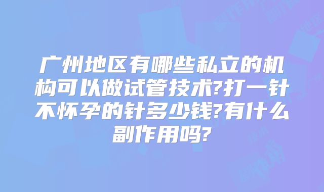 广州地区有哪些私立的机构可以做试管技术?打一针不怀孕的针多少钱?有什么副作用吗?