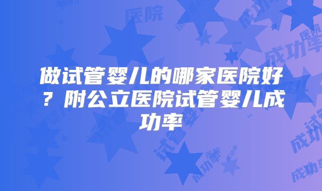 做试管婴儿的哪家医院好？附公立医院试管婴儿成功率