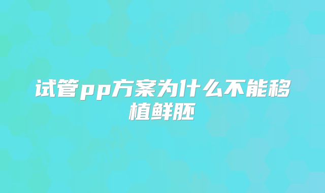 试管pp方案为什么不能移植鲜胚