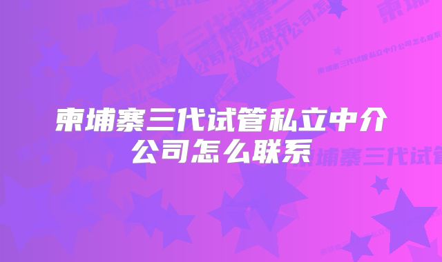 柬埔寨三代试管私立中介公司怎么联系