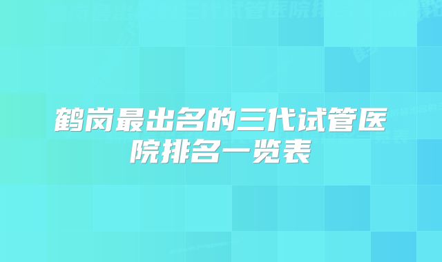 鹤岗最出名的三代试管医院排名一览表