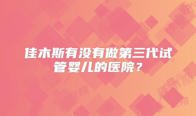 佳木斯有没有做第三代试管婴儿的医院？